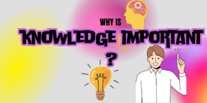 Why is Knowledge Important ?